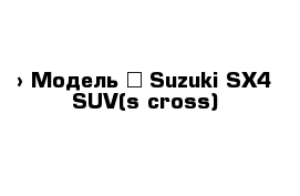  › Модель ­ Suzuki SX4 SUV(s-cross)